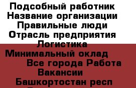 Подсобный работник › Название организации ­ Правильные люди › Отрасль предприятия ­ Логистика › Минимальный оклад ­ 30 000 - Все города Работа » Вакансии   . Башкортостан респ.,Баймакский р-н